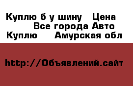 Куплю б/у шину › Цена ­ 1 000 - Все города Авто » Куплю   . Амурская обл.